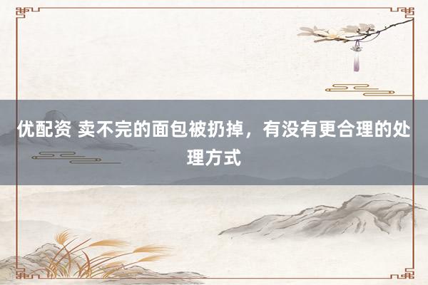 优配资 卖不完的面包被扔掉，有没有更合理的处理方式