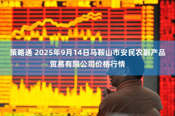 策略通 2025年9月14日马鞍山市安民农副产品贸易有限公司价格行情