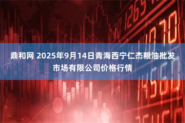 鼎和网 2025年9月14日青海西宁仁杰粮油批发市场有限公司价格行情