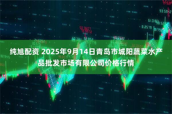 纯旭配资 2025年9月14日青岛市城阳蔬菜水产品批发市场有限公司价格行情