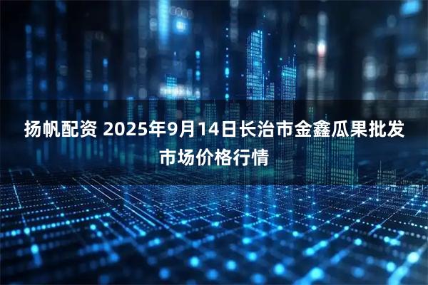 扬帆配资 2025年9月14日长治市金鑫瓜果批发市场价格行情
