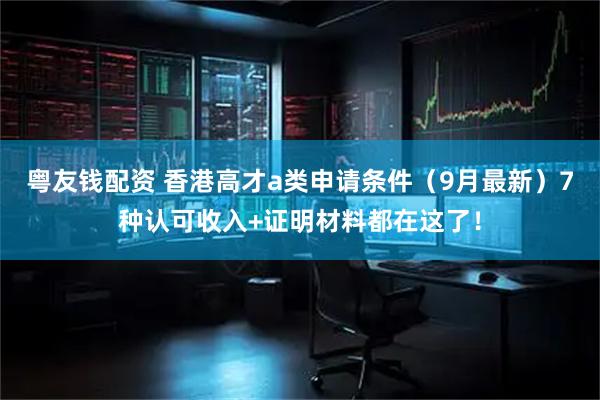 粤友钱配资 香港高才a类申请条件（9月最新）7种认可收入+证明材料都在这了！