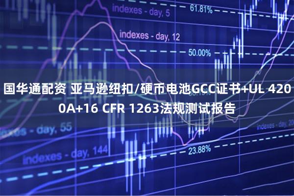 国华通配资 亚马逊纽扣/硬币电池GCC证书+UL 4200A+16 CFR 1263法规测试报告