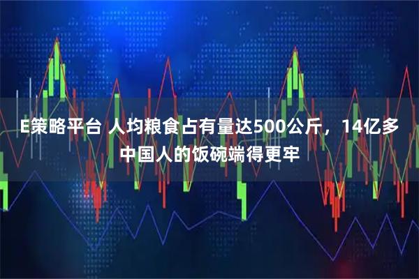 E策略平台 人均粮食占有量达500公斤，14亿多中国人的饭碗端得更牢