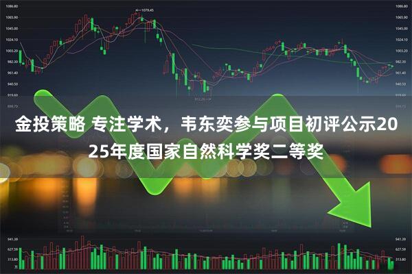 金投策略 专注学术，韦东奕参与项目初评公示2025年度国家自然科学奖二等奖