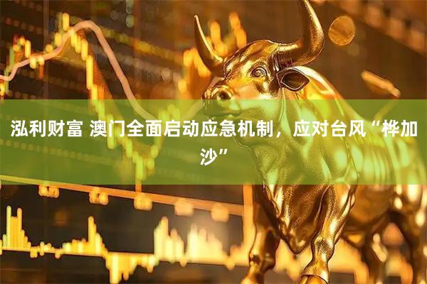 泓利财富 澳门全面启动应急机制，应对台风“桦加沙”