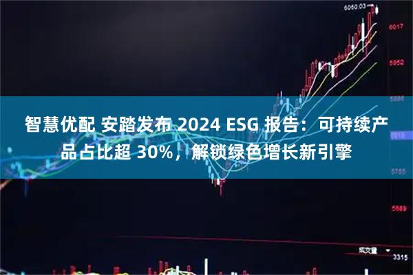 智慧优配 安踏发布 2024 ESG 报告：可持续产品占比超 30%，解锁绿色增长新引擎