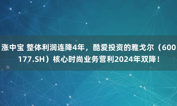 涨中宝 整体利润连降4年，酷爱投资的雅戈尔（600177.SH）核心时尚业务营利2024年双降！