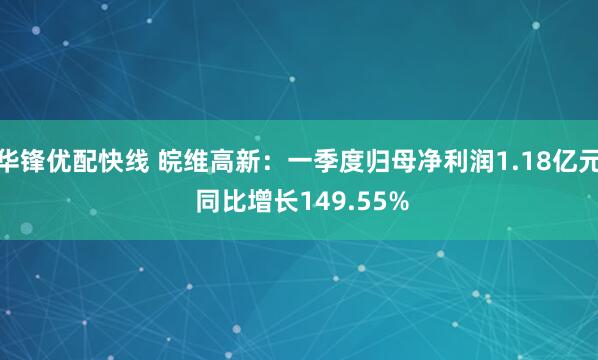 华锋优配快线 皖维高新：一季度归母净利润1.18亿元 同比增长149.55%