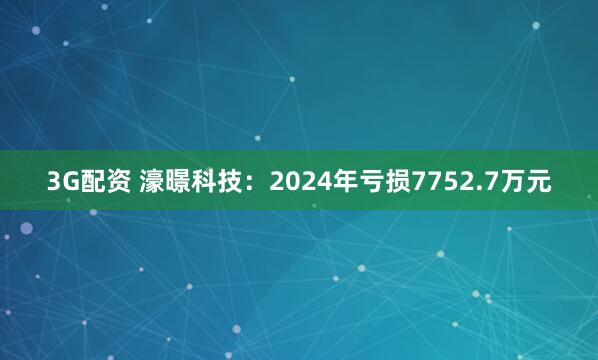 3G配资 濠暻科技：2024年亏损7752.7万元