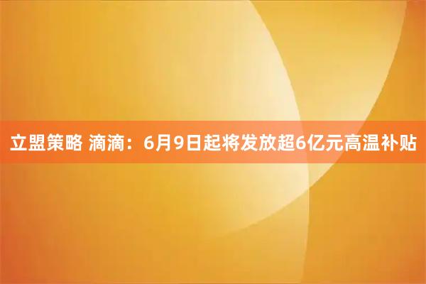 立盟策略 滴滴：6月9日起将发放超6亿元高温补贴