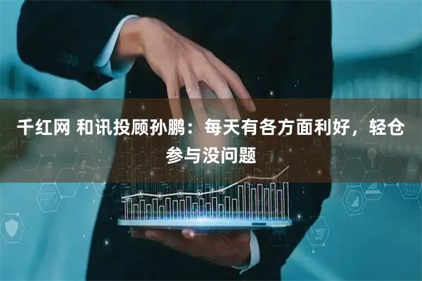 千红网 和讯投顾孙鹏：每天有各方面利好，轻仓参与没问题