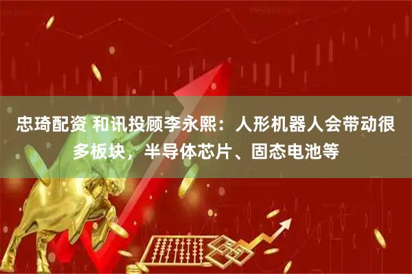忠琦配资 和讯投顾李永熙：人形机器人会带动很多板块，半导体芯片、固态电池等
