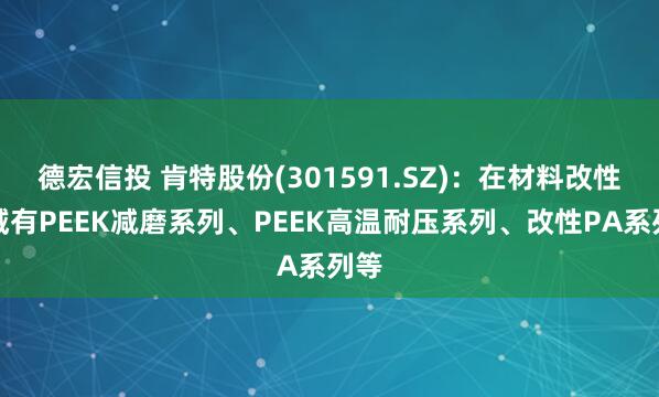 德宏信投 肯特股份(301591.SZ)：在材料改性领域有PEEK减磨系列、PEEK高温耐压系列、改性PA系列等