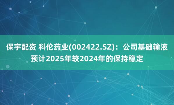 保宇配资 科伦药业(002422.SZ)：公司基础输液预计2025年较2024年的保持稳定