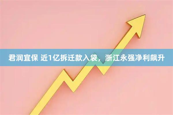 君润宜保 近1亿拆迁款入袋，浙江永强净利飙升