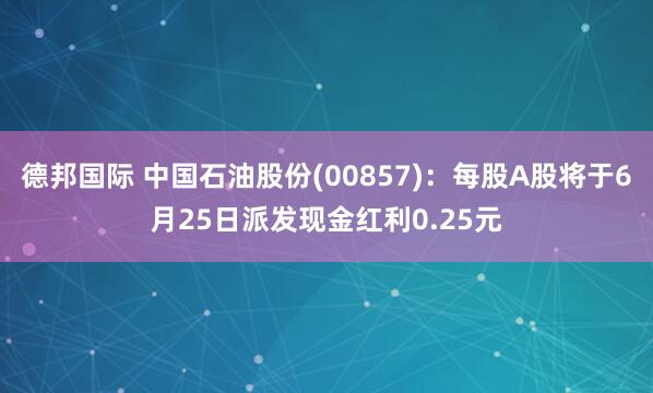 德邦国际 中国石油股份(00857)：每股A股将于6月25日派发现金红利0.25元
