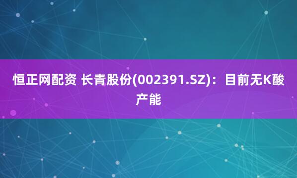 恒正网配资 长青股份(002391.SZ)：目前无K酸产能