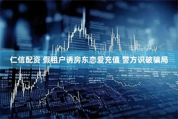 仁信配资 假租户诱房东恋爱充值 警方识破骗局