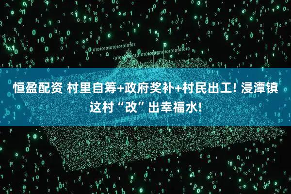 恒盈配资 村里自筹+政府奖补+村民出工! 浸潭镇这村“改”出幸福水!