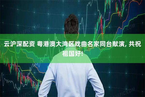 云沪深配资 粤港澳大湾区戏曲名家同台献演, 共祝祖国好!