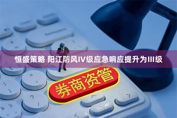 恒盛策略 阳江防风IV级应急响应提升为Ⅲ级