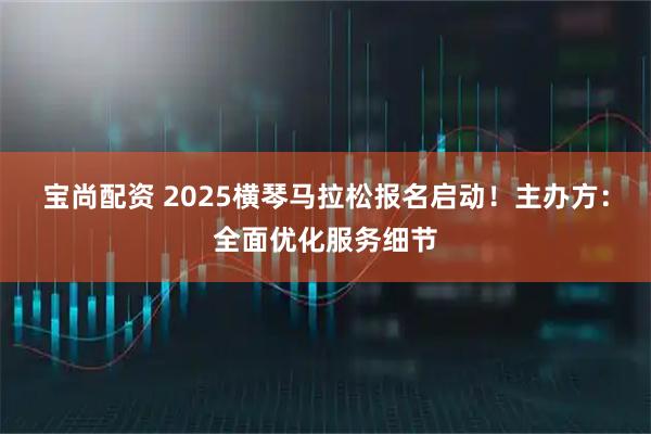 宝尚配资 2025横琴马拉松报名启动！主办方：全面优化服务细节