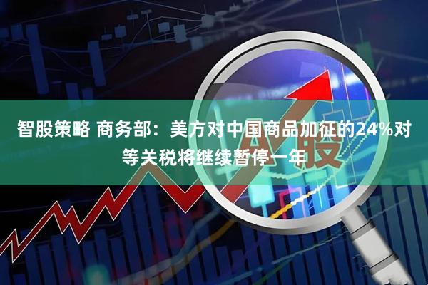 智股策略 商务部：美方对中国商品加征的24%对等关税将继续暂停一年
