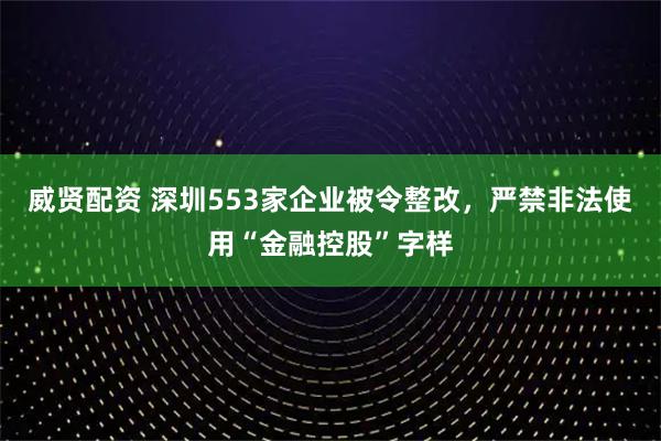 威贤配资 深圳553家企业被令整改，严禁非法使用“金融控股”字样