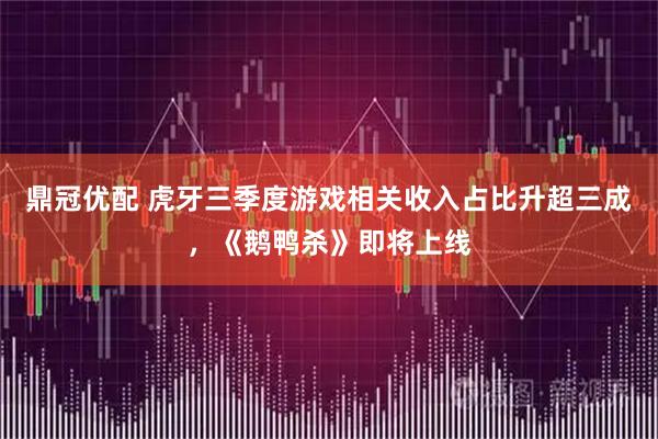 鼎冠优配 虎牙三季度游戏相关收入占比升超三成，《鹅鸭杀》即将上线