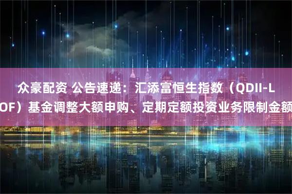 众豪配资 公告速递：汇添富恒生指数（QDII-LOF）基金调整大额申购、定期定额投资业务限制金额