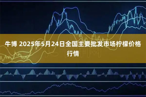 牛博 2025年5月24日全国主要批发市场柠檬价格行情