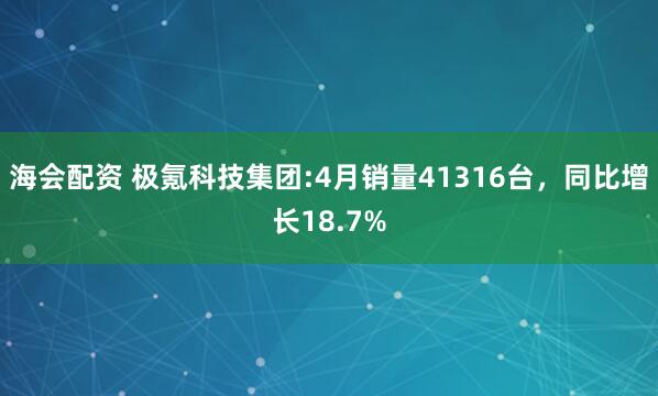 海会配资 极氪科技集团:4月销量41316台，同比增长18.7%