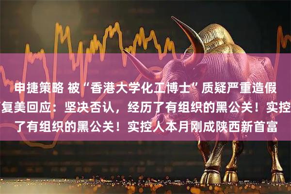 申捷策略 被“香港大学化工博士”质疑严重造假、未添加重组胶原，可复美回应：坚决否认，经历了有组织的黑公关！实控人本月刚成陕西新首富