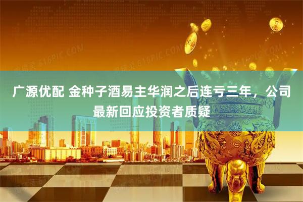 广源优配 金种子酒易主华润之后连亏三年，公司最新回应投资者质疑