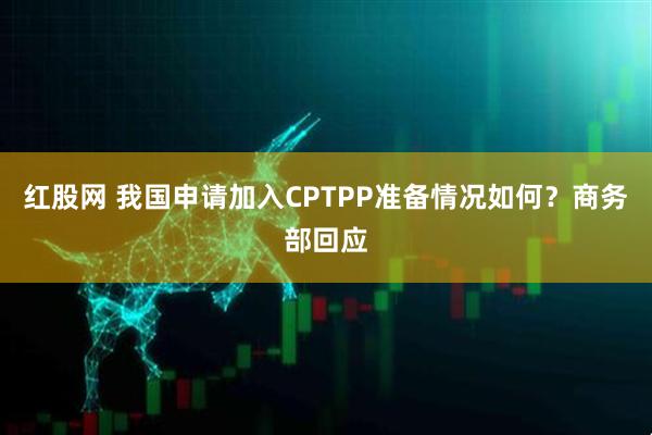 红股网 我国申请加入CPTPP准备情况如何？商务部回应