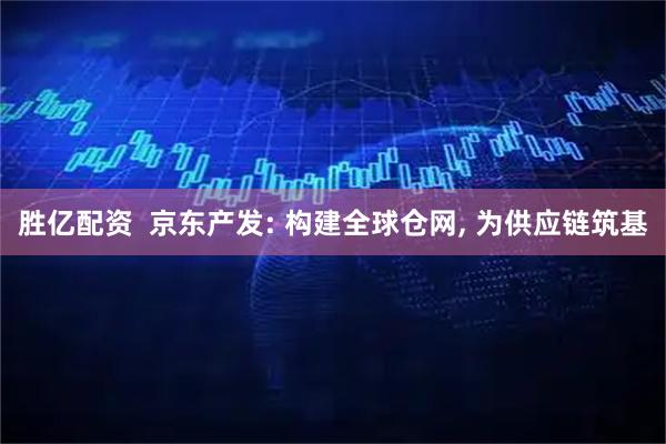 胜亿配资  京东产发: 构建全球仓网, 为供应链筑基