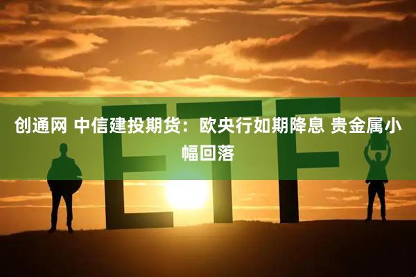 创通网 中信建投期货：欧央行如期降息 贵金属小幅回落
