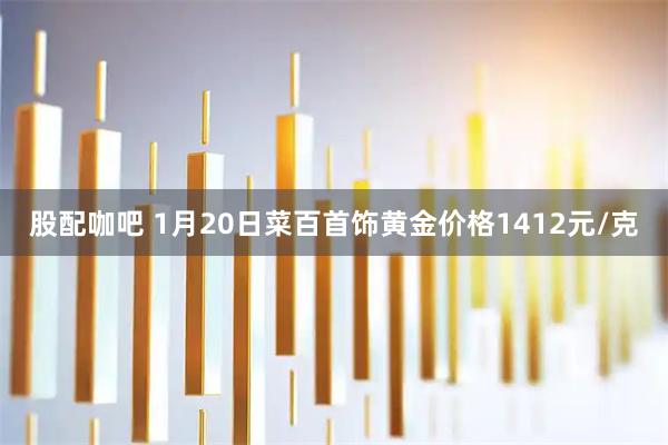 股配咖吧 1月20日菜百首饰黄金价格1412元/克