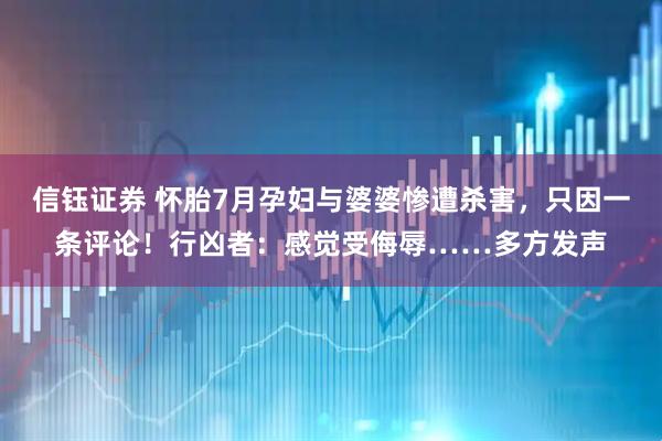 信钰证券 怀胎7月孕妇与婆婆惨遭杀害，只因一条评论！行凶者：感觉受侮辱……多方发声