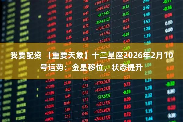 我要配资 【重要天象】十二星座2026年2月10号运势：金星移位，状态提升