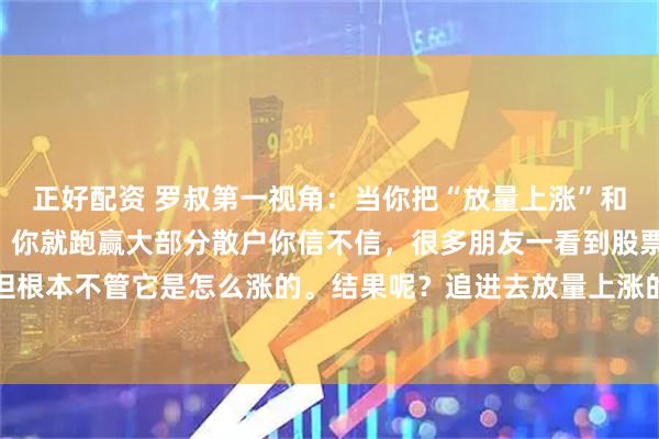 正好配资 罗叔第一视角：当你把“放量上涨”和“缩量上涨”搞清楚了，你就跑赢大部分散户你信不信，很多朋友一看到股票涨就兴奋，但根本不管它是怎么涨的。结果呢？追进去放量上涨的，往往成了接盘侠；看到缩量上涨又不