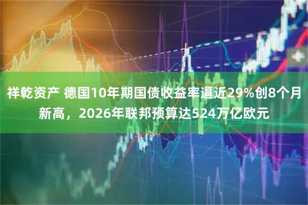 祥乾资产 德国10年期国债收益率逼近29%创8个月新高，2026年联邦预算达524万亿欧元