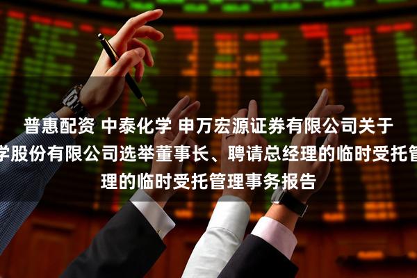 普惠配资 中泰化学 申万宏源证券有限公司关于新疆中泰化学股份有限公司选举董事长、聘请总经理的临时受托管理事务报告