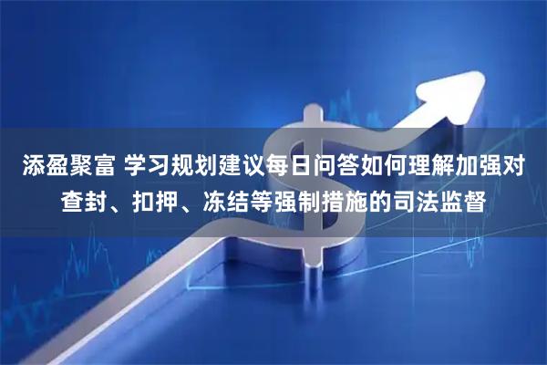 添盈聚富 学习规划建议每日问答如何理解加强对查封、扣押、冻结等强制措施的司法监督