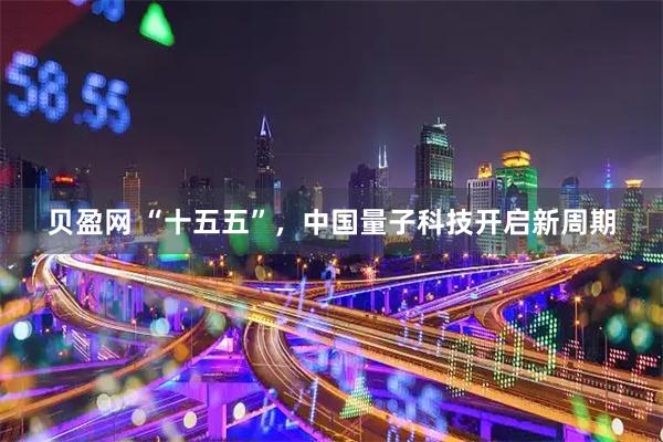贝盈网 “十五五”，中国量子科技开启新周期