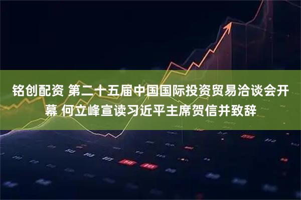 铭创配资 第二十五届中国国际投资贸易洽谈会开幕 何立峰宣读习近平主席贺信并致辞