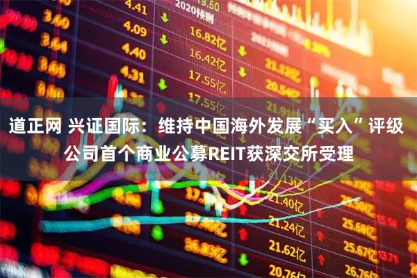 道正网 兴证国际：维持中国海外发展“买入”评级 公司首个商业公募REIT获深交所受理