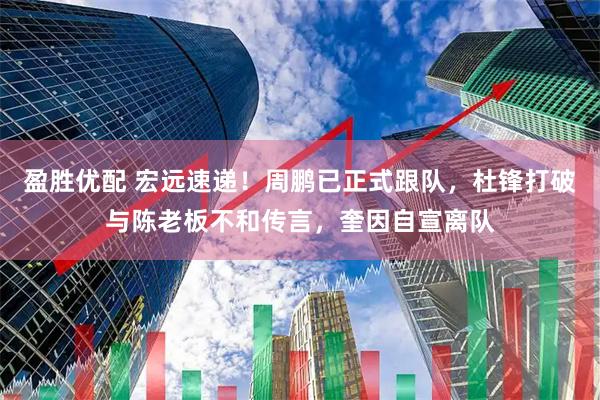 盈胜优配 宏远速递！周鹏已正式跟队，杜锋打破与陈老板不和传言，奎因自宣离队